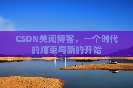 CSDN关闭博客，一个时代的结束与新的开始